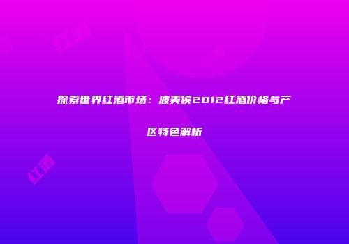 探索世界红酒市场：波美侯2012红酒价格与产区特色解析