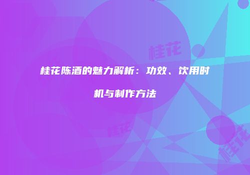 桂花陈酒的魅力解析：功效、饮用时机与制作方法