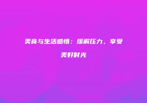 美食与生活感悟：缓解压力，享受美好时光