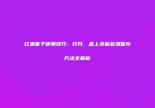 红酒塞子使用技巧：打开、盖上及葡萄酒保存方法全解析