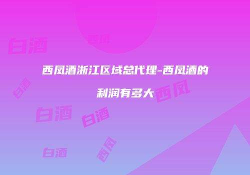 西凤酒浙江区域总代理-西凤酒的利润有多大