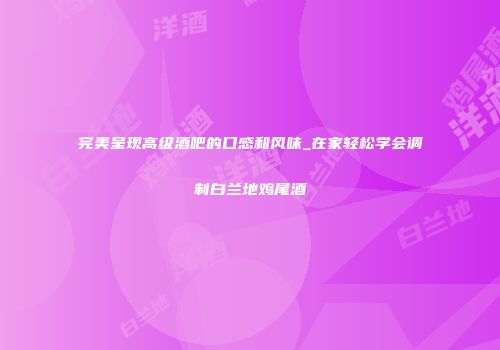 完美呈现高级酒吧的口感和风味_在家轻松学会调制白兰地鸡尾酒