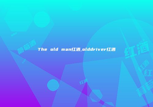 The old man红酒,olddriver红酒