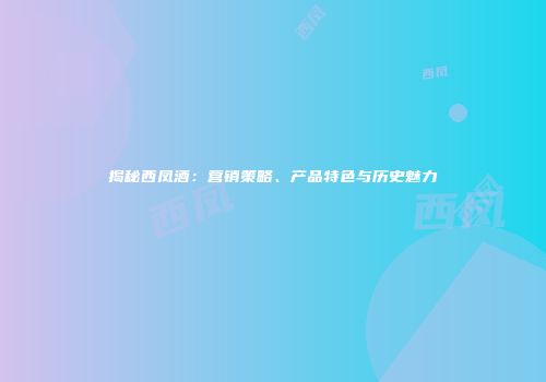 揭秘西凤酒：营销策略、产品特色与历史魅力