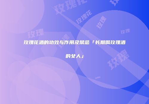 玫瑰花酒的功效与作用及禁忌「长期喝玫瑰酒的女人」