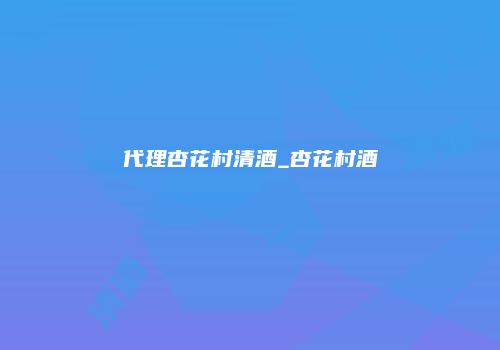 代理杏花村清酒_杏花村酒