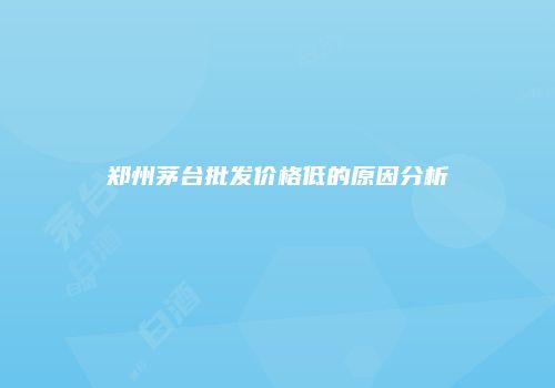 郑州茅台批发价格低的原因分析