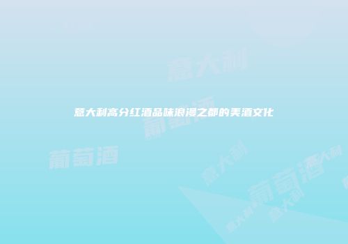 意大利高分红酒品味浪漫之都的美酒文化