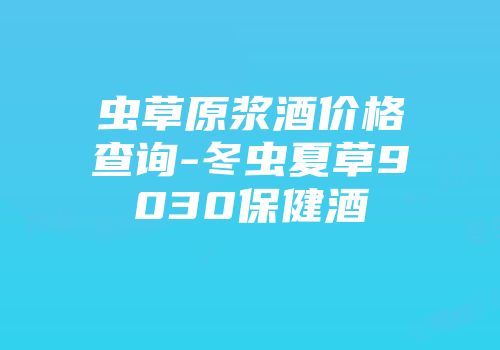 虫草原浆酒价格查询-冬虫夏草9030保健酒