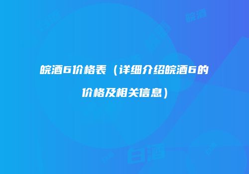 皖酒6价格表（详细介绍皖酒6的价格及相关信息）