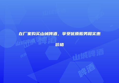 在厂家购买山城啤酒，享受优质服务和实惠价格
