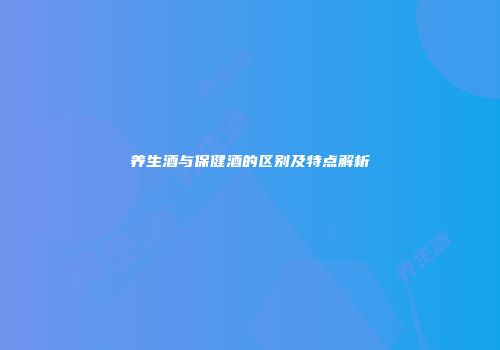 养生酒与保健酒的区别及特点解析