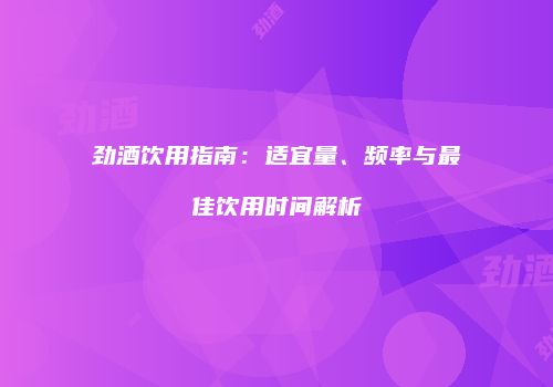 劲酒饮用指南：适宜量、频率与最佳饮用时间解析