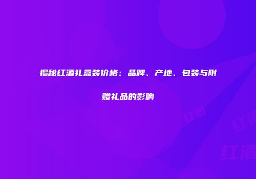 揭秘红酒礼盒装价格：品牌、产地、包装与附赠礼品的影响