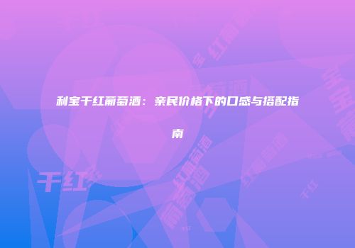 利宝干红葡萄酒：亲民价格下的口感与搭配指南