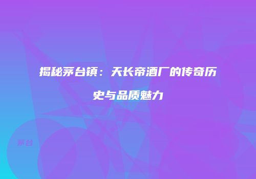 揭秘茅台镇：天长帝酒厂的传奇历史与品质魅力