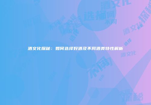 酒文化探秘：如何选择好酒及不同酒类特性解析