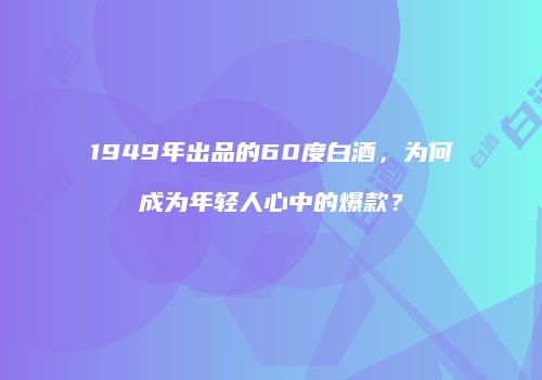 1949年出品的60度白酒，为何成为年轻人心中的爆款？