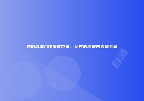 白酒品牌合作协议范本，让你的酒销售火爆全国