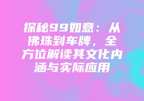 探秘99如意：从佛珠到车牌，全方位解读其文化内涵与实际应用