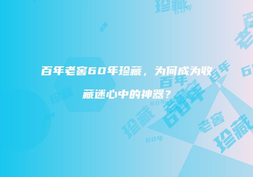 百年老窖60年珍藏，为何成为收藏迷心中的神器？