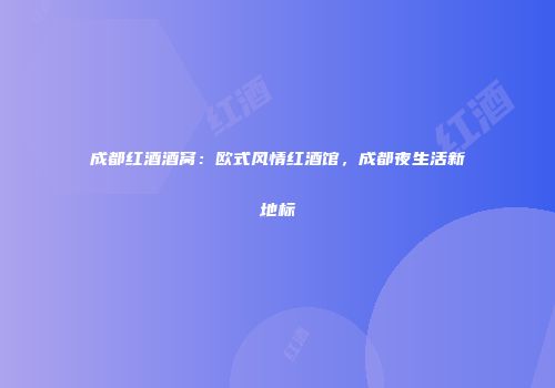 成都红酒酒窝：欧式风情红酒馆，成都夜生活新地标