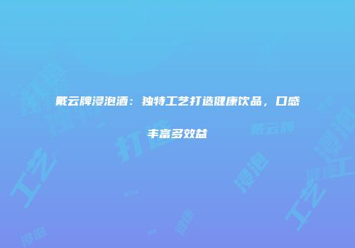 戴云牌浸泡酒：独特工艺打造健康饮品，口感丰富多效益