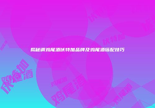揭秘调鸡尾酒伏特加品牌及鸡尾酒搭配技巧