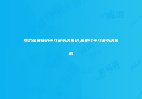 赫尔瑞姆梅洛干红葡萄酒价格,梅洛红干红葡萄酒价格