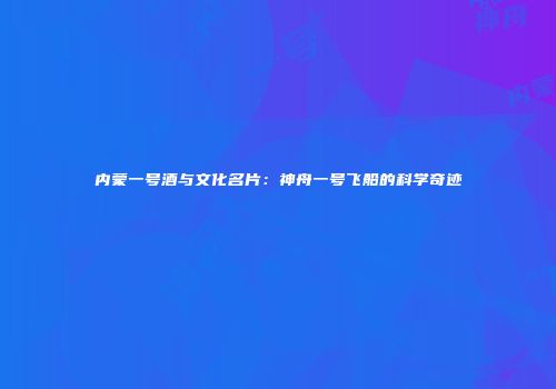 内蒙一号酒与文化名片：神舟一号飞船的科学奇迹