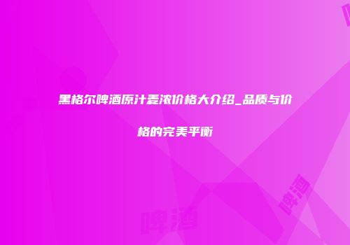 黑格尔啤酒原汁麦浓价格大介绍_品质与价格的完美平衡