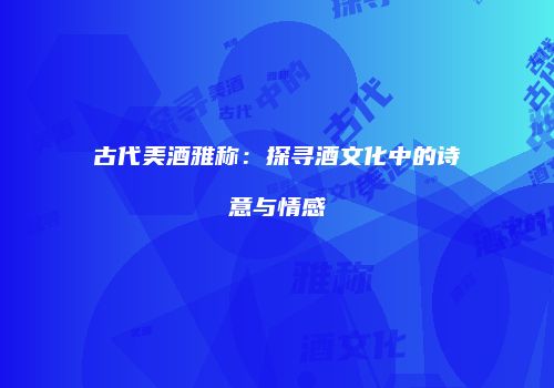 古代美酒雅称：探寻酒文化中的诗意与情感