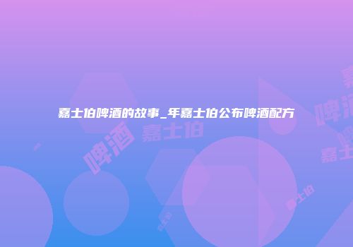嘉士伯啤酒的故事_年嘉士伯公布啤酒配方