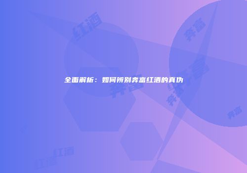全面解析：如何辨别奔富红酒的真伪