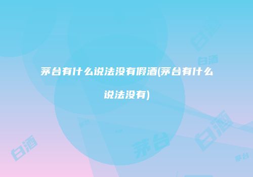 茅台有什么说法没有假酒(茅台有什么说法没有)