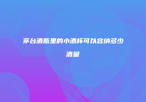 茅台酒瓶里的小酒杯可以容纳多少酒量