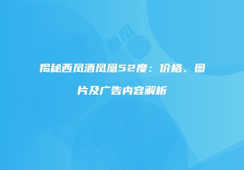 揭秘西凤酒凤凰52度：价格、图片及广告内容解析