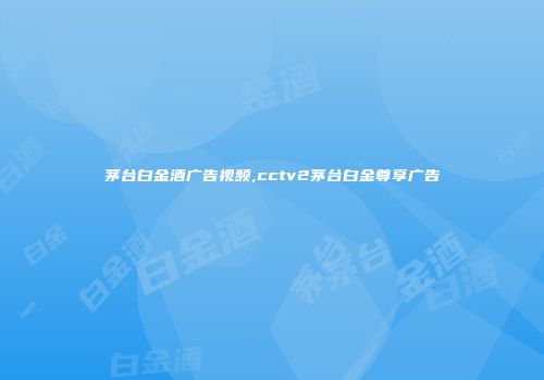 茅台白金酒广告视频,cctv2茅台白金尊享广告