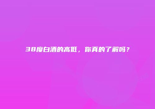 38度白酒的高低，你真的了解吗？