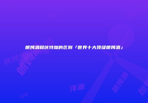朗姆酒和伏特加的区别「世界十大顶级朗姆酒」