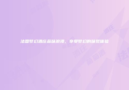 法国梦幻酒庄品味浪漫，享受梦幻的味觉体验