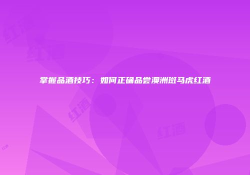 掌握品酒技巧：如何正确品尝澳洲斑马虎红酒
