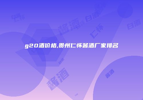 g20酒价格,贵州仁怀酱酒厂家排名
