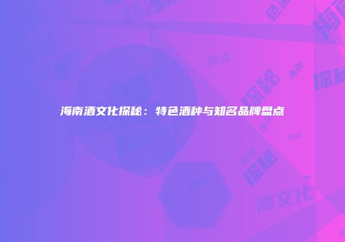 海南酒文化探秘：特色酒种与知名品牌盘点