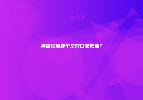 奔富红酒哪个系列口感更佳？