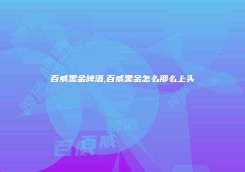 百威黑金啤酒,百威黑金怎么那么上头