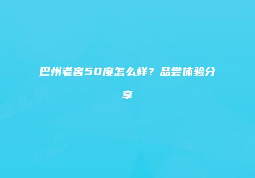 巴州老窖50度怎么样？品尝体验分享