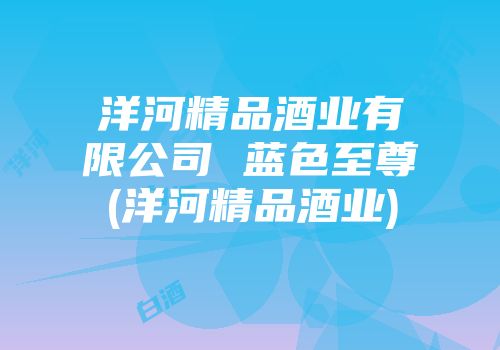 洋河精品酒业有限公司 蓝色至尊(洋河精品酒业)
