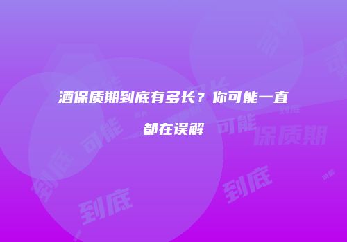酒保质期到底有多长？你可能一直都在误解