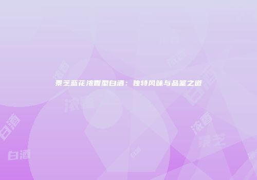 景芝蓝花浓香型白酒：独特风味与品鉴之道